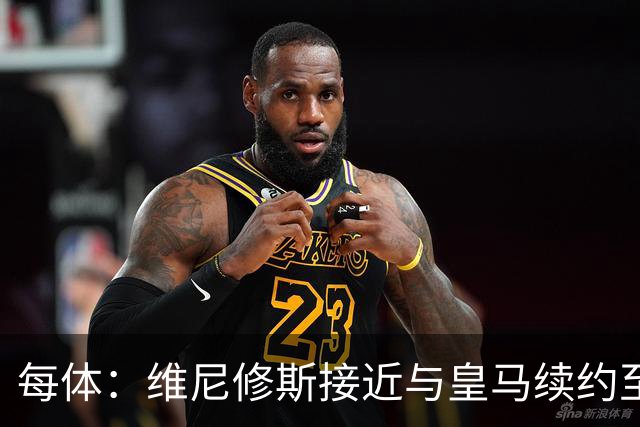 每体：维尼修斯接近与皇马续约至2031年，双方已达成口头协议